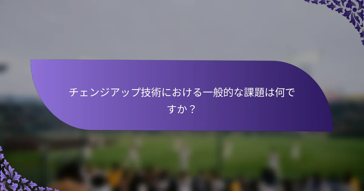 チェンジアップ技術における一般的な課題は何ですか?