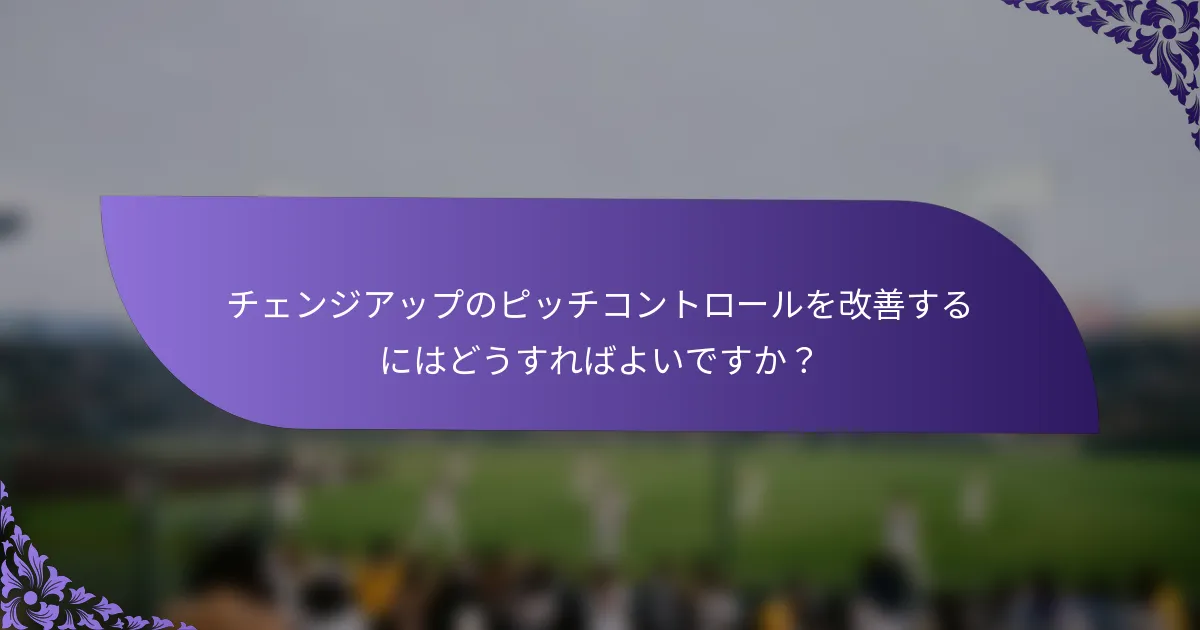 チェンジアップのピッチコントロールを改善するにはどうすればよいですか?