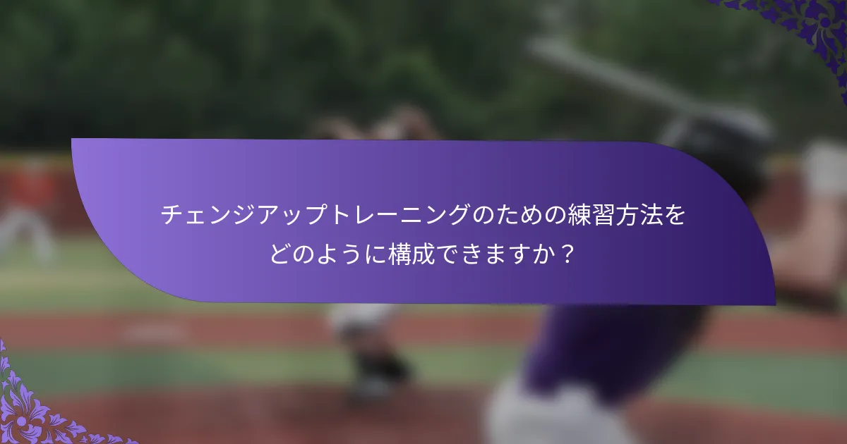 チェンジアップトレーニングのための練習方法をどのように構成できますか?