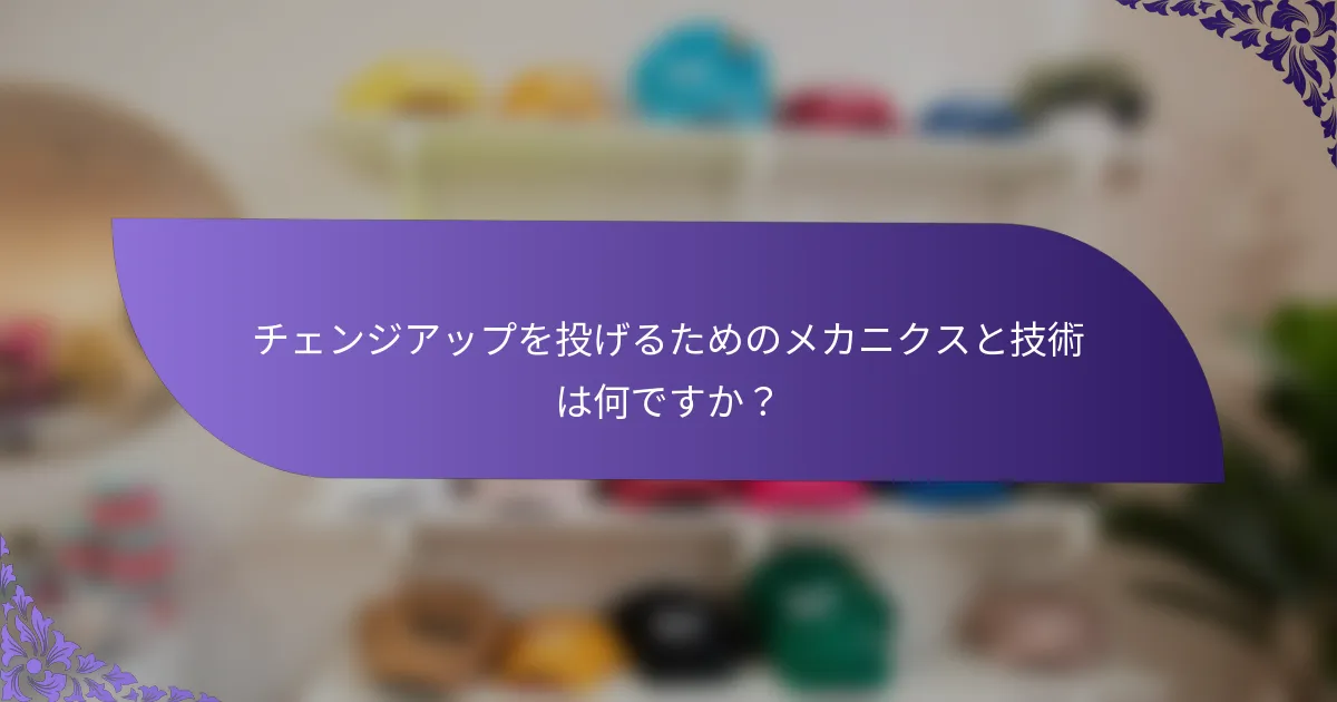 チェンジアップを投げるためのメカニクスと技術は何ですか?