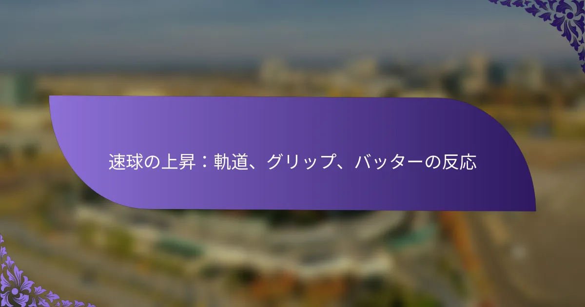 速球の上昇：軌道、グリップ、バッターの反応