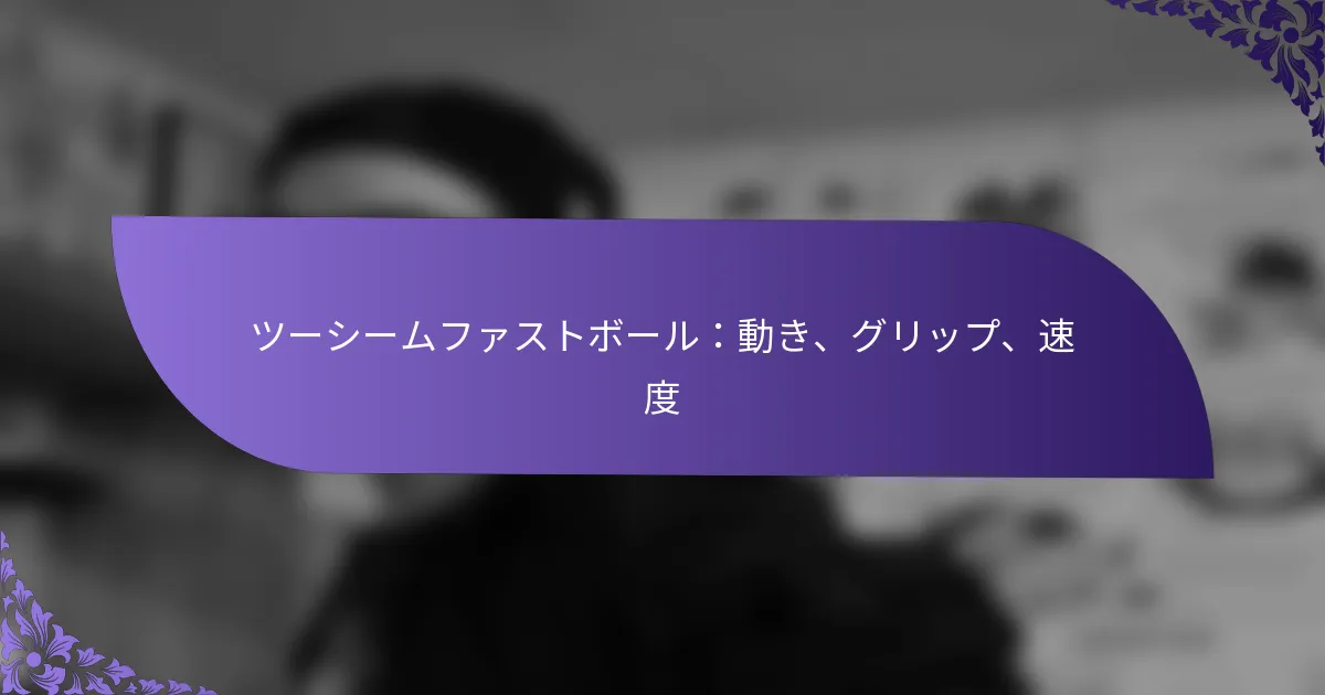 ツーシームファストボール：動き、グリップ、速度