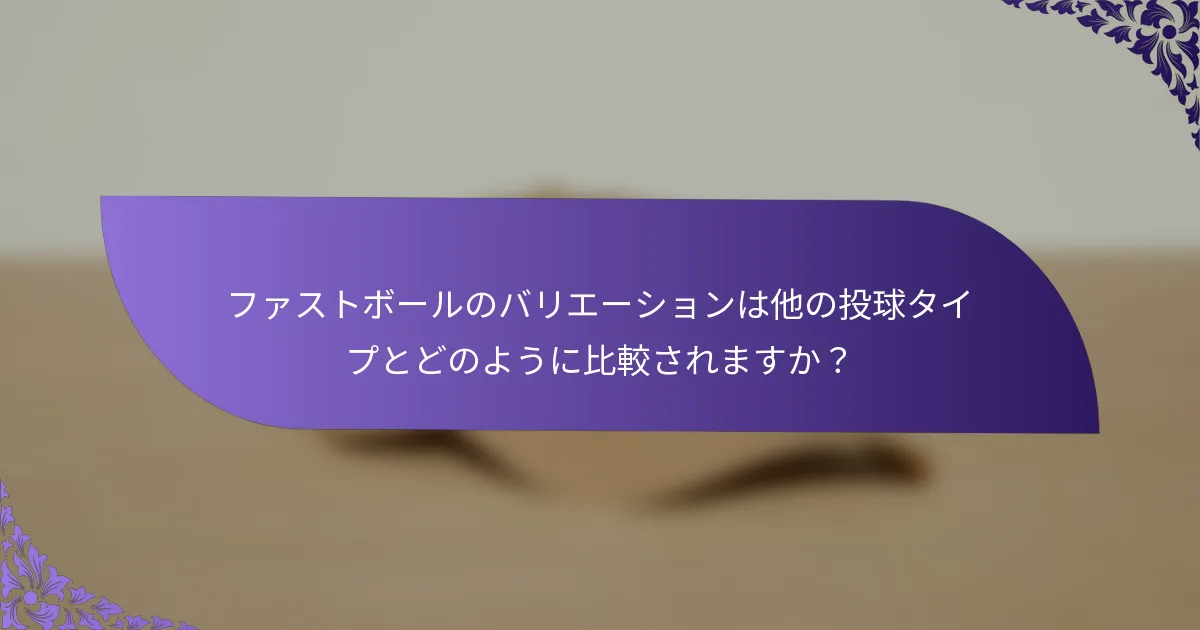 ファストボールのバリエーションは他の投球タイプとどのように比較されますか？