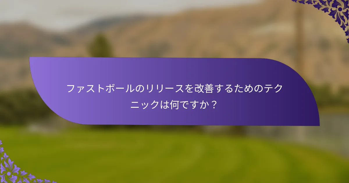 ファストボールのリリースを改善するためのテクニックは何ですか？