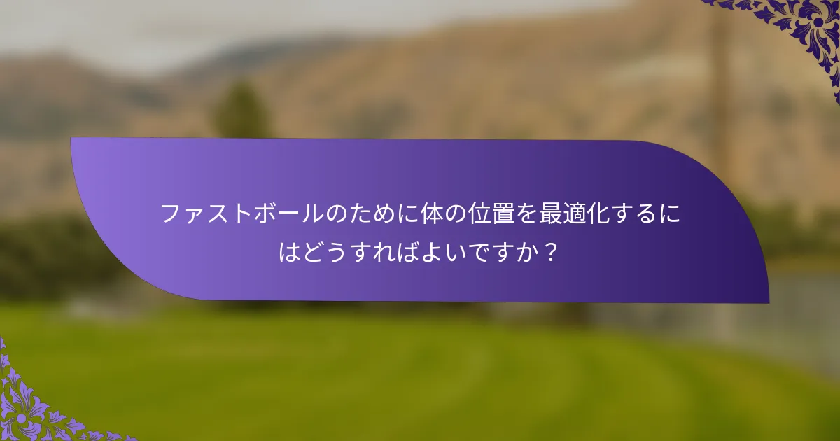 ファストボールのために体の位置を最適化するにはどうすればよいですか？