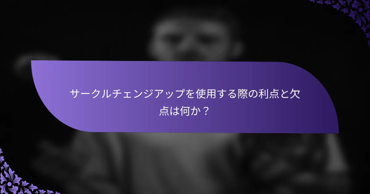 サークルチェンジアップを使用する際の利点と欠点は何か?
