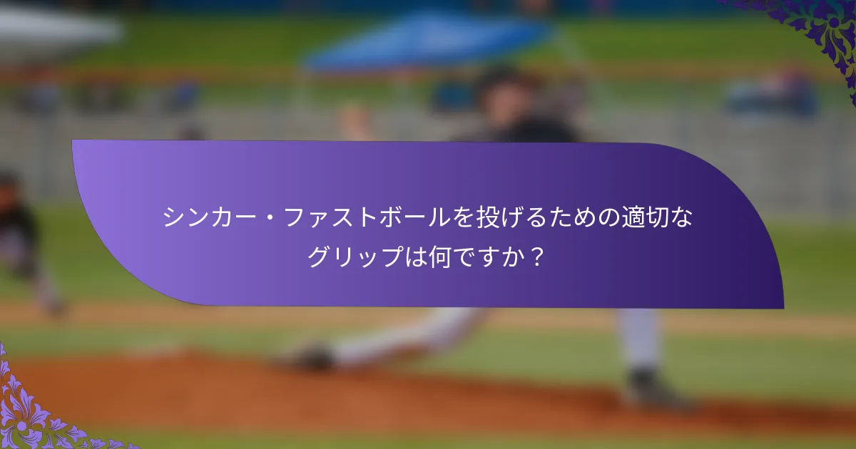 シンカー・ファストボールを投げるための適切なグリップは何ですか？