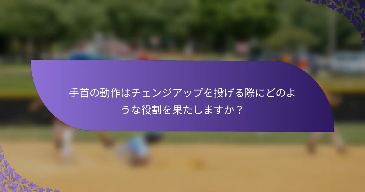 手首の動作はチェンジアップを投げる際にどのような役割を果たしますか?